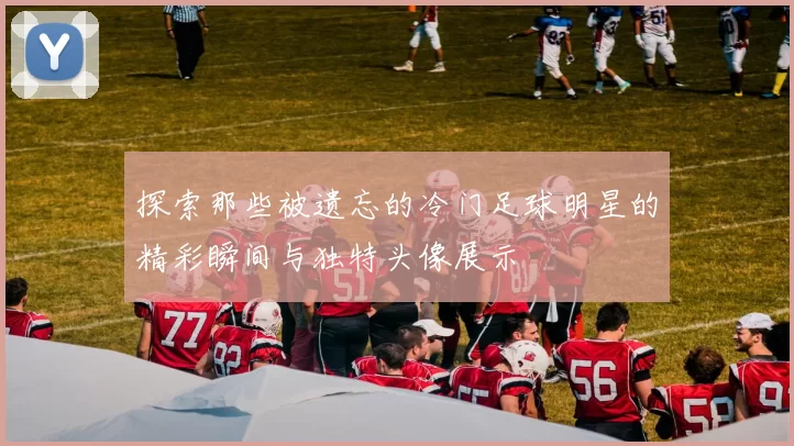 探索那些被遗忘的冷门足球明星的精彩瞬间与独特头像展示