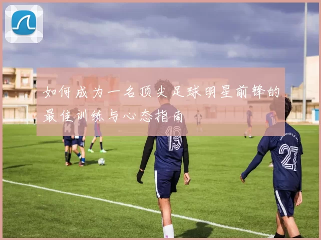 如何成为一名顶尖足球明星前锋的最佳训练与心态指南