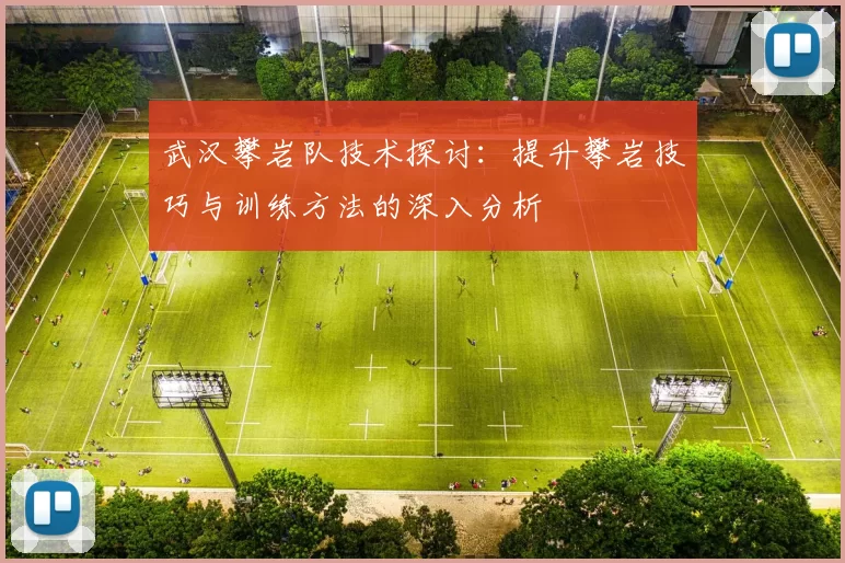 武汉攀岩队技术探讨：提升攀岩技巧与训练方法的深入分析