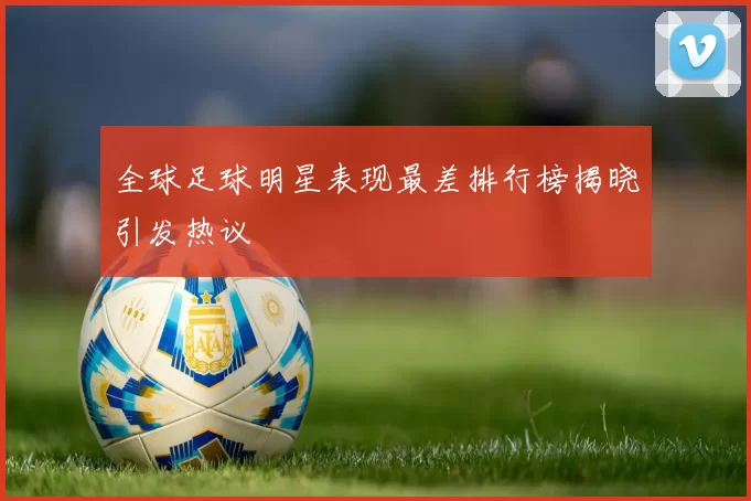 全球足球明星表现最差排行榜揭晓引发热议