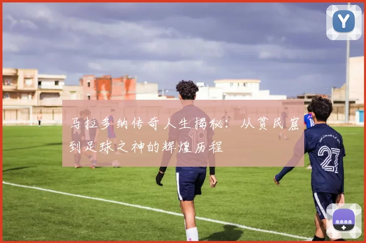 马拉多纳传奇人生揭秘：从贫民窟到足球之神的辉煌历程
