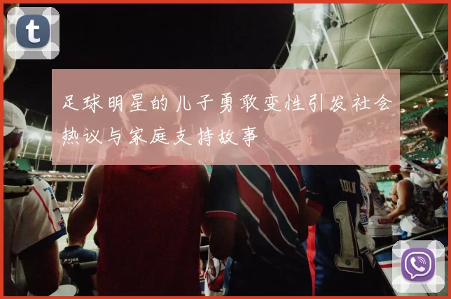 足球明星的儿子勇敢变性引发社会热议与家庭支持故事