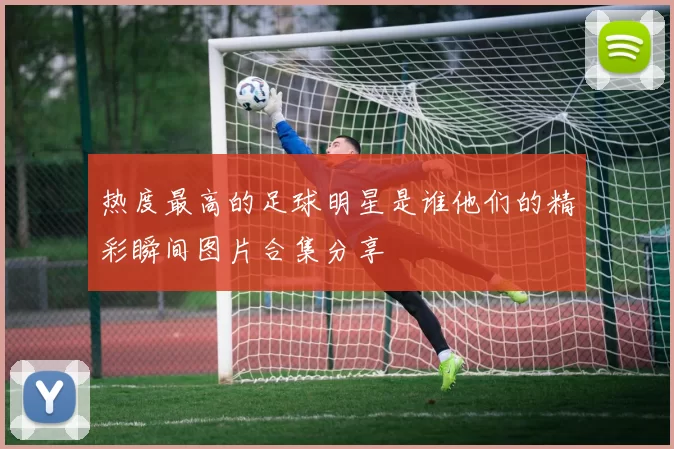 热度最高的足球明星是谁他们的精彩瞬间图片合集分享
