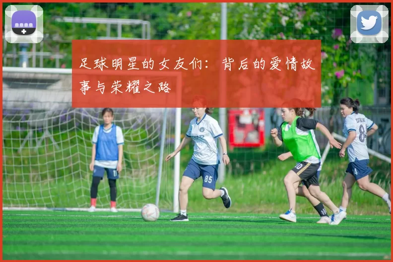 足球明星的女友们：背后的爱情故事与荣耀之路
