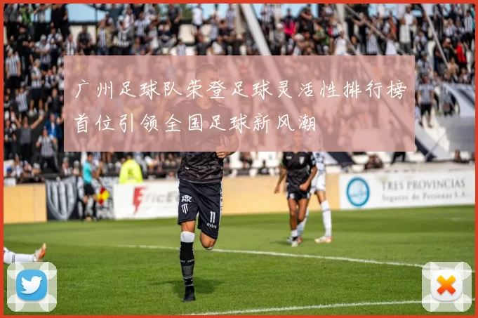 广州足球队荣登足球灵活性排行榜首位引领全国足球新风潮
