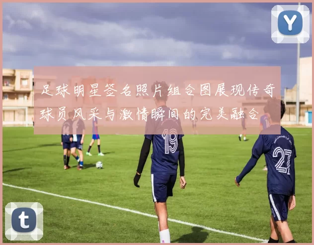 足球明星签名照片组合图展现传奇球员风采与激情瞬间的完美融合