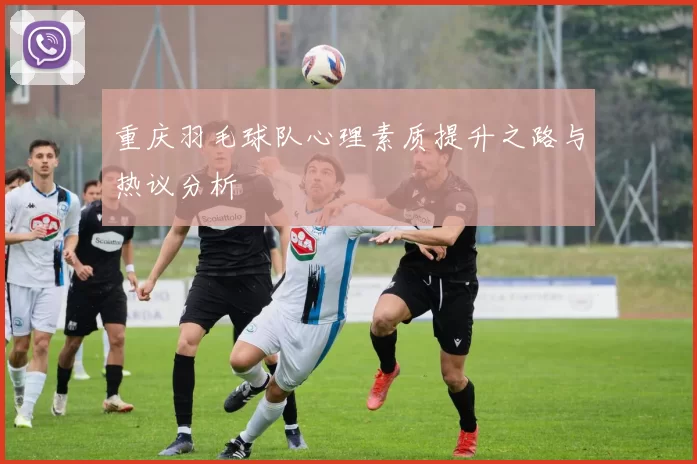 重庆羽毛球队心理素质提升之路与热议分析
