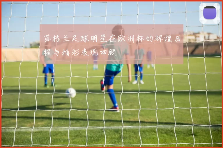 苏格兰足球明星在欧洲杯的辉煌历程与精彩表现回顾