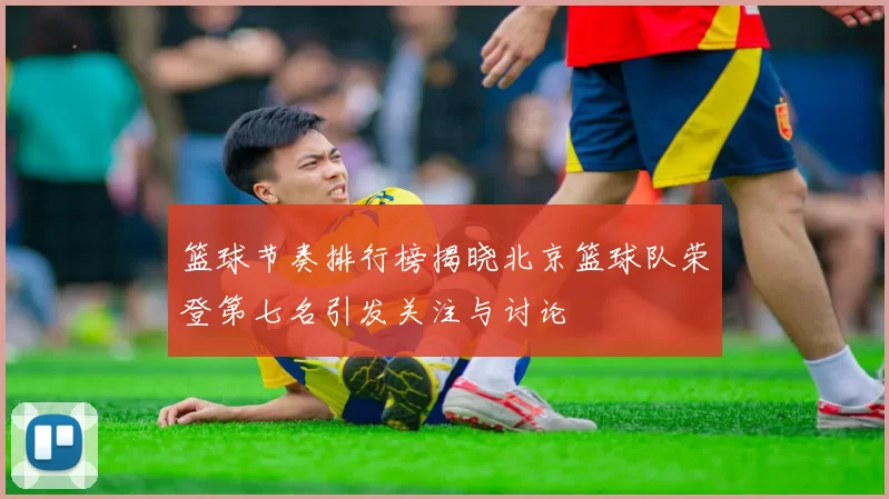 篮球节奏排行榜揭晓北京篮球队荣登第七名引发关注与讨论
