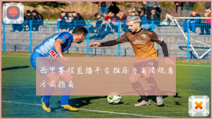 西甲赛程直播平台推荐与高清观看方式指南