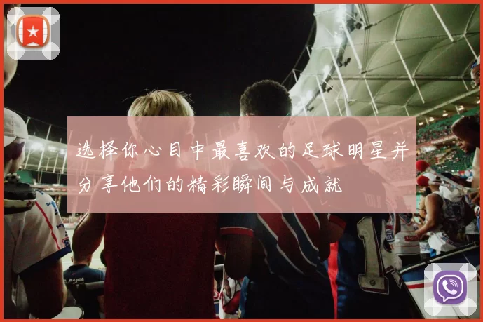 选择你心目中最喜欢的足球明星并分享他们的精彩瞬间与成就