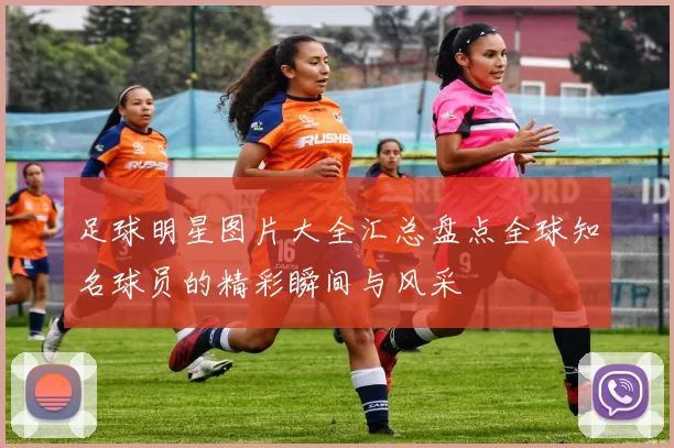 足球明星图片大全汇总盘点全球知名球员的精彩瞬间与风采
