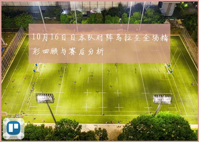10月16日日本队对阵乌拉圭全场精彩回顾与赛后分析