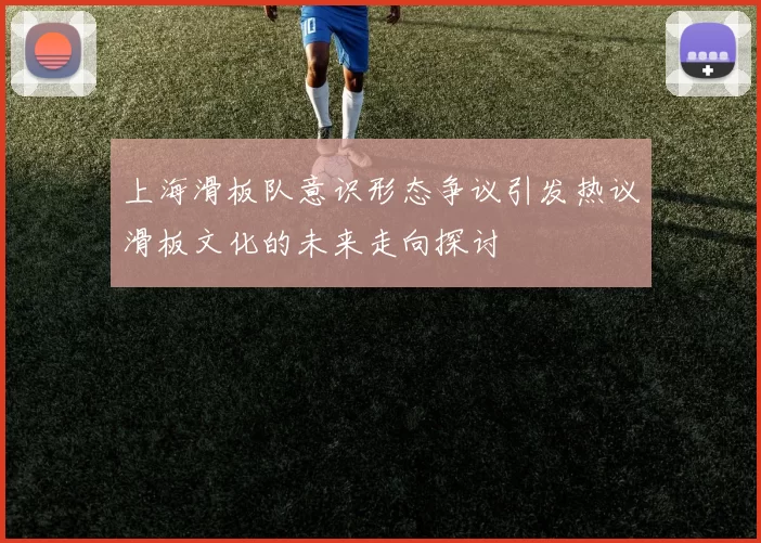 上海滑板队意识形态争议引发热议滑板文化的未来走向探讨
