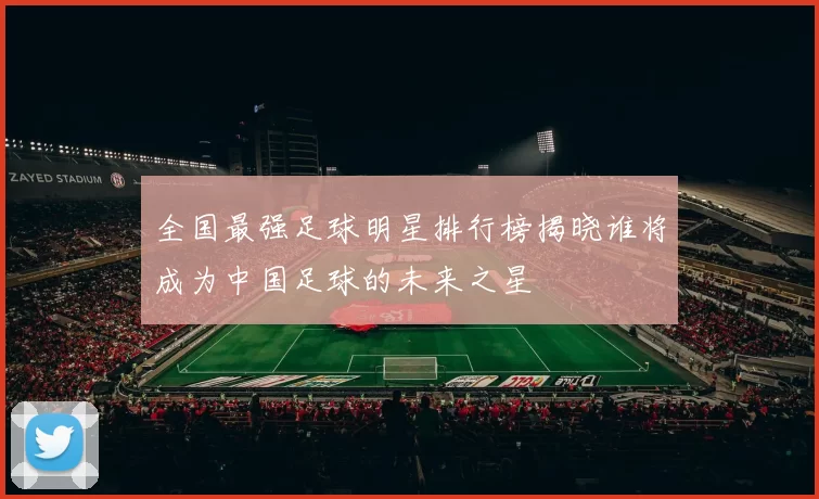 全国最强足球明星排行榜揭晓谁将成为中国足球的未来之星