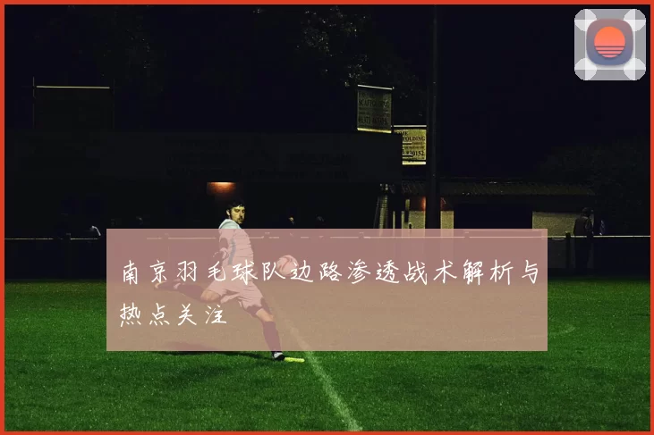 南京羽毛球队边路渗透战术解析与热点关注