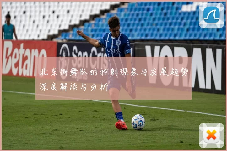 北京街舞队的控制现象与发展趋势深度解读与分析