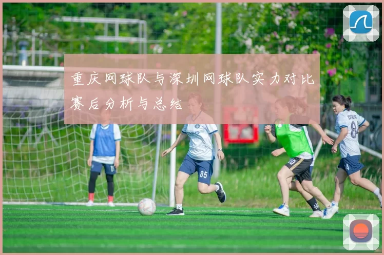 重庆网球队与深圳网球队实力对比赛后分析与总结