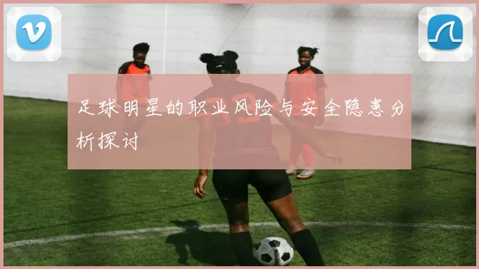 足球明星的职业风险与安全隐患分析探讨