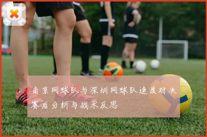 南京网球队与深圳网球队速度对决赛后分析与战术反思