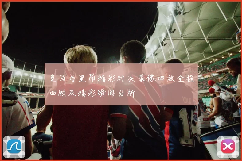 皇马与里昂精彩对决录像回放全程回顾及精彩瞬间分析