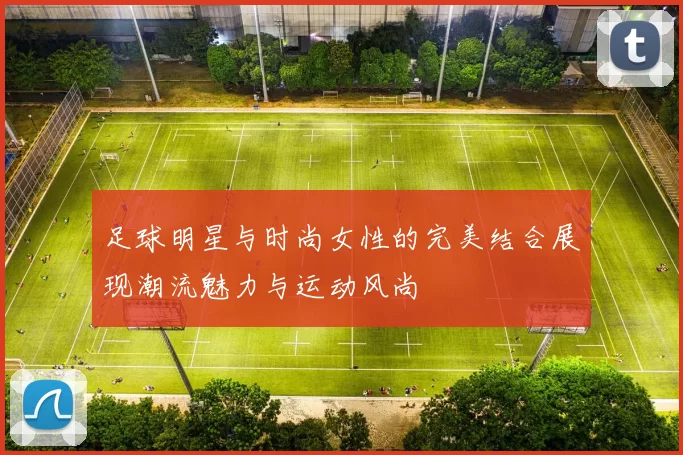 足球明星与时尚女性的完美结合展现潮流魅力与运动风尚