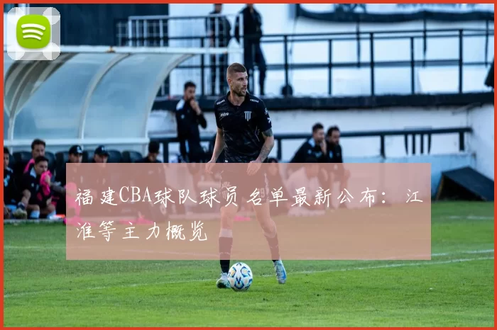 福建CBA球队球员名单最新公布：江淮等主力概览