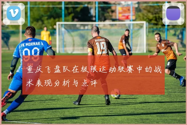 重庆飞盘队在极限运动联赛中的战术表现分析与点评