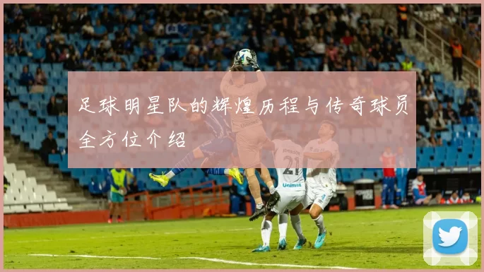 足球明星队的辉煌历程与传奇球员全方位介绍