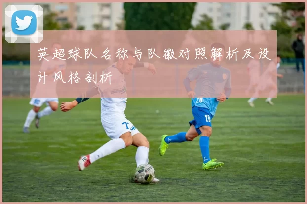 英超球队名称与队徽对照解析及设计风格剖析