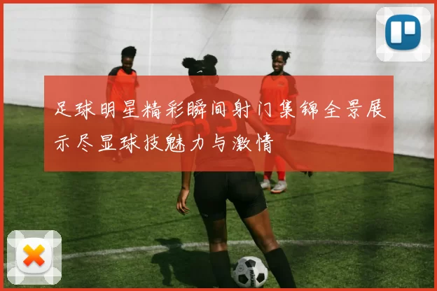 足球明星精彩瞬间射门集锦全景展示尽显球技魅力与激情