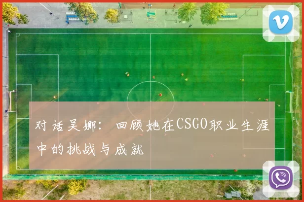 对话吴娜：回顾她在CSGO职业生涯中的挑战与成就