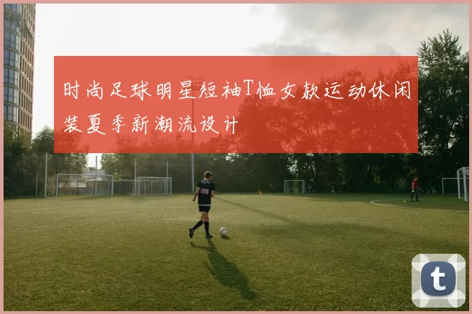 时尚足球明星短袖T恤女款运动休闲装夏季新潮流设计