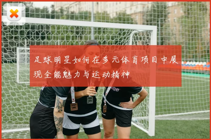 足球明星如何在多元体育项目中展现全能魅力与运动精神