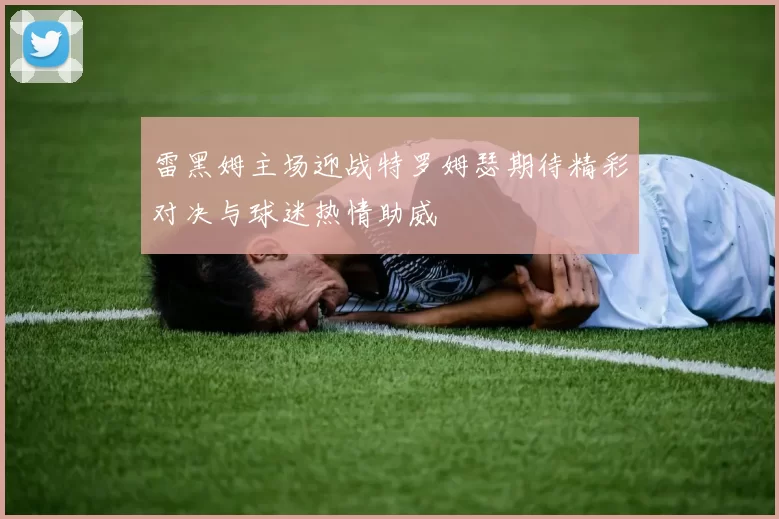 雷黑姆主场迎战特罗姆瑟期待精彩对决与球迷热情助威