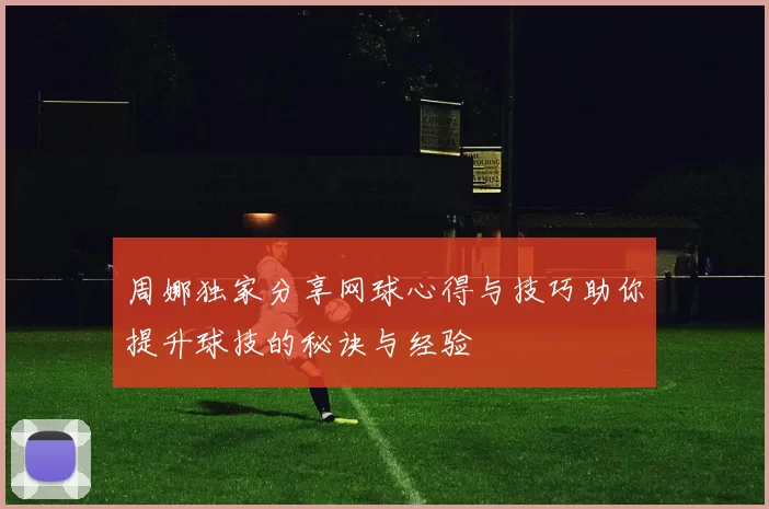 周娜独家分享网球心得与技巧助你提升球技的秘诀与经验