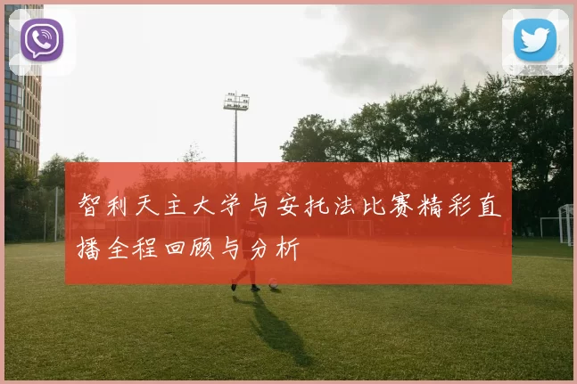 智利天主大学与安托法比赛精彩直播全程回顾与分析