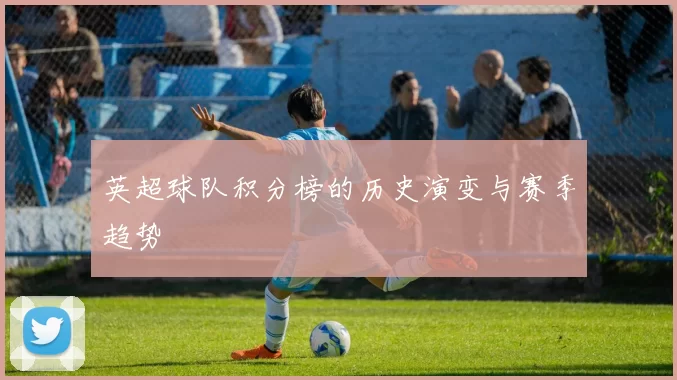 英超球队积分榜的历史演变与赛季趋势