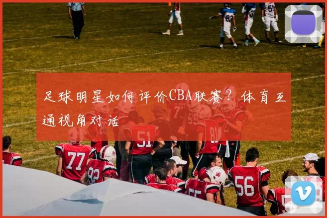足球明星如何评价CBA联赛？体育互通视角对话