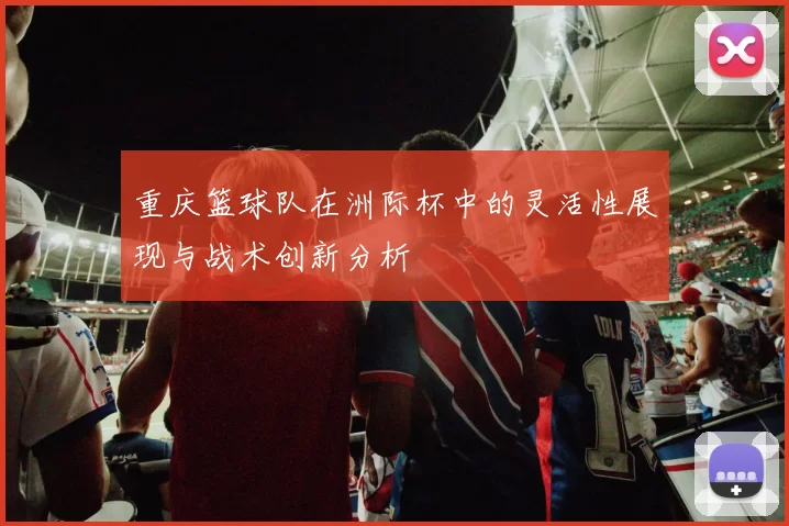 重庆篮球队在洲际杯中的灵活性展现与战术创新分析