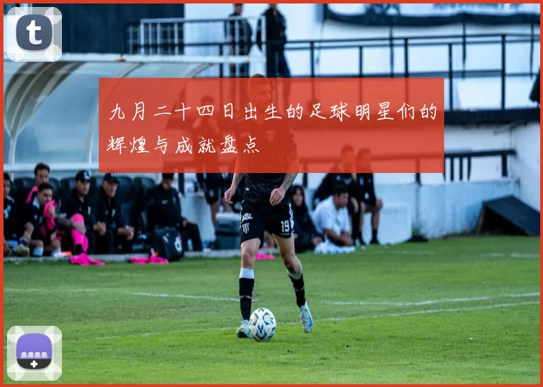 九月二十四日出生的足球明星们的辉煌与成就盘点