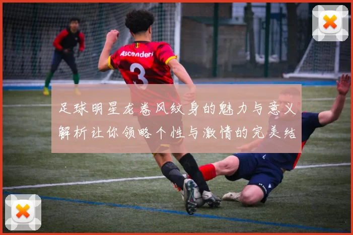 足球明星龙卷风纹身的魅力与意义解析让你领略个性与激情的完美结合