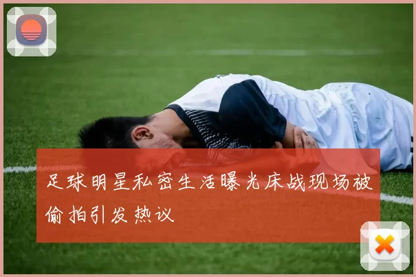 足球明星私密生活曝光床战现场被偷拍引发热议