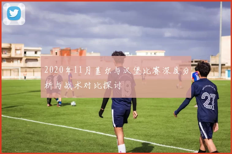 2020年11月基尔与汉堡比赛深度分析与战术对比探讨