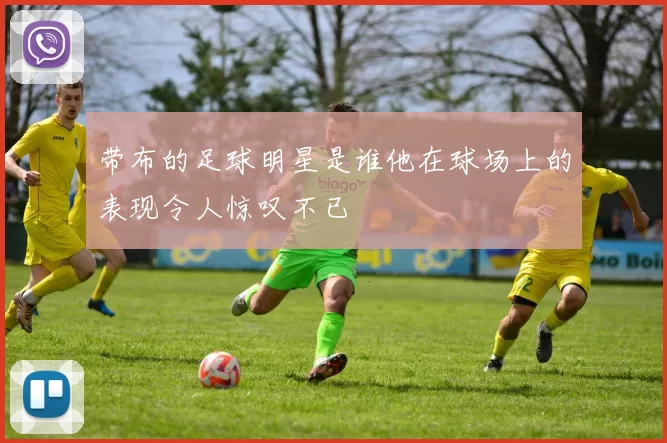 带布的足球明星是谁他在球场上的表现令人惊叹不已