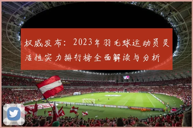 权威发布：2023年羽毛球运动员灵活性实力排行榜全面解读与分析