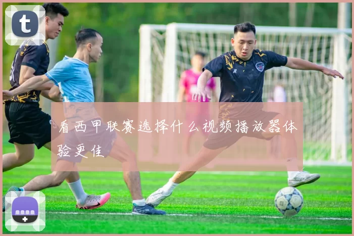 看西甲联赛选择什么视频播放器体验更佳