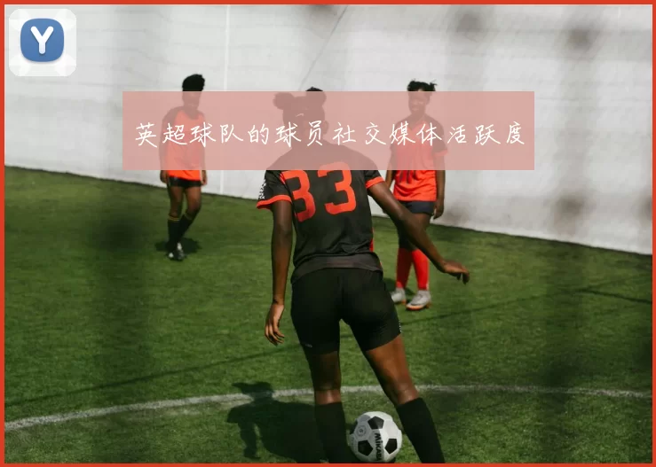 英超球队的球员社交媒体活跃度