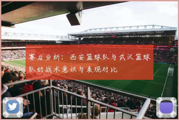 赛后分析：西安篮球队与武汉篮球队的战术意识与表现对比