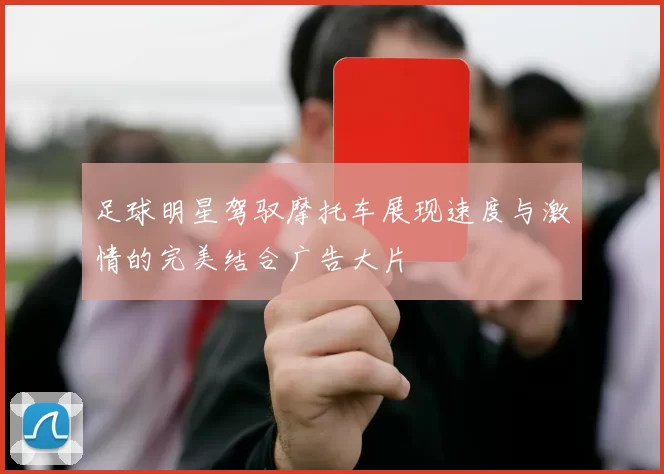 足球明星驾驭摩托车展现速度与激情的完美结合广告大片
